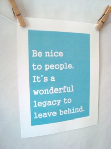 be nice to people it's a wonderful legacy to leave behind.jpg
